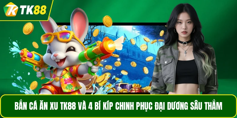 Bắn Cá Ăn Xu TK88 Và 4 Bí Kíp Chinh Phục Đại Dương Sâu Thẳm