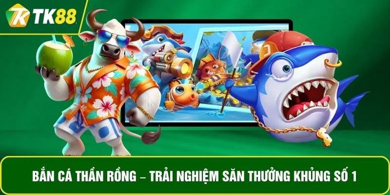 Bắn Cá Thần Rồng – Trải Nghiệm Săn Thưởng Khủng Số 1 Châu Á