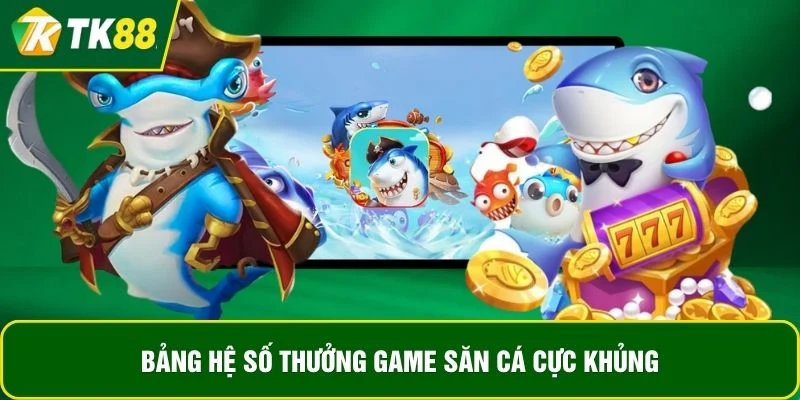 Bảng hệ số thưởng game săn cá cực khủng Bảng hệ số thưởng game săn cá cực khủng