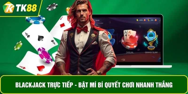 BlackJack Trực Tiếp - Bật Mí Bí Quyết Chơi Nhanh Thắng