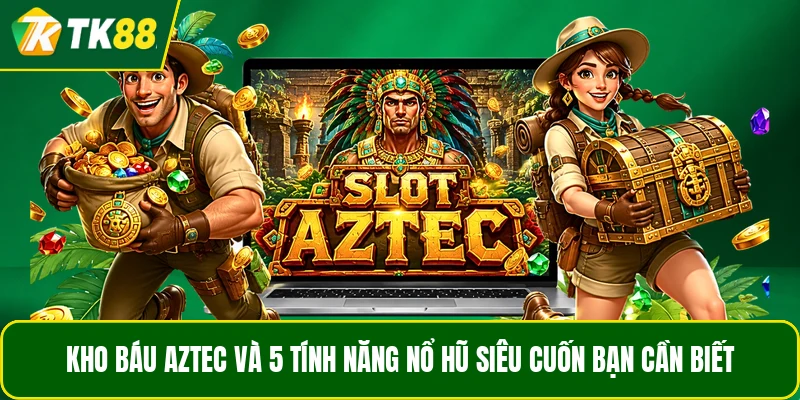 Kho Báu Aztec Và 5 Tính Năng Nổ Hũ Siêu Cuốn Bạn Cần Biết