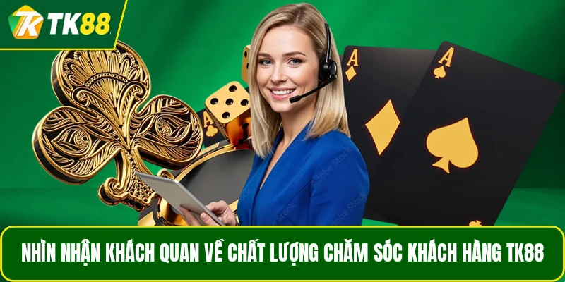 Nhìn nhận khách quan về chất lượng chăm sóc khách hàng TK88 Nhìn nhận khách quan về chất lượng chăm sóc khách hàng TK88