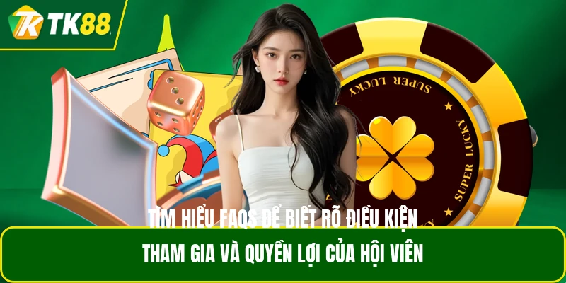 Tìm hiểu FAQS để biết rõ điều kiện tham gia và quyền lợi của hội viên Tìm hiểu FAQS để biết rõ điều kiện tham gia và quyền lợi của hội viên